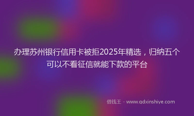 办理苏州银行信用卡被拒2025年精选，归纳五个可以不看征信就能下款的平台