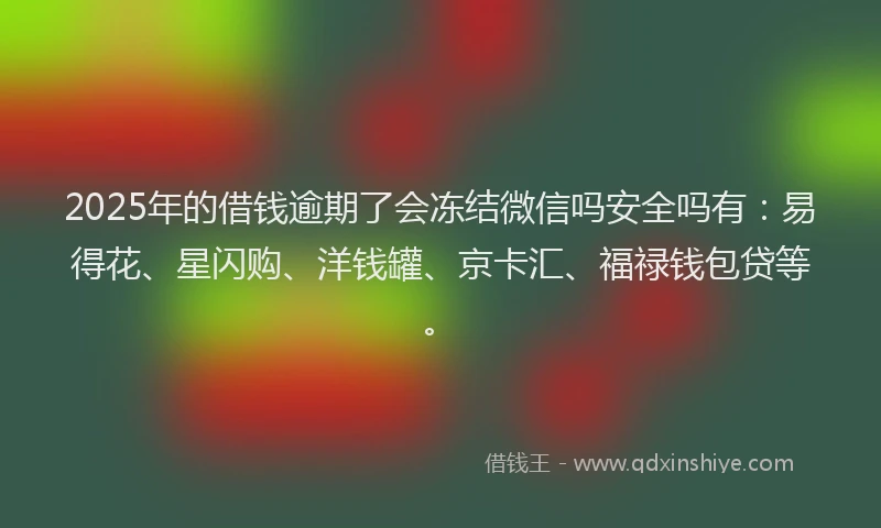2025年的借钱逾期了会冻结微信吗安全吗有：易得花、星闪购、洋钱罐、京卡汇、福禄钱包贷等。