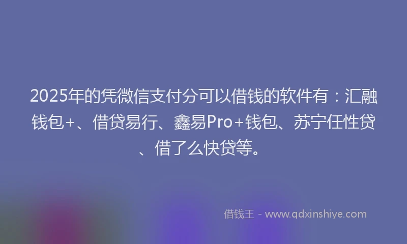 2025年的凭微信支付分可以借钱的软件有：汇融钱包+、借贷易行、鑫易Pro+钱包、苏宁任性贷、借了么快贷等。