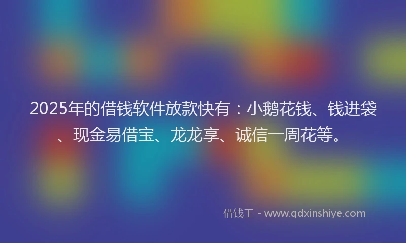2025年的借钱软件放款快有：小鹅花钱、钱进袋、现金易借宝、龙龙享、诚信一周花等。