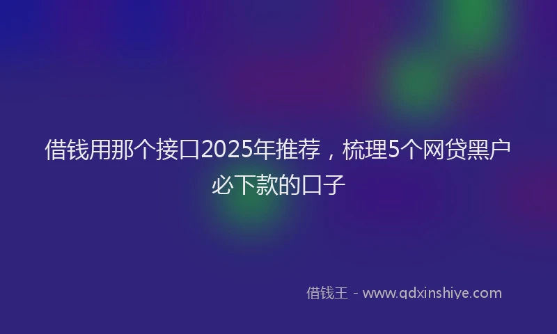 借钱用那个接口2025年推荐，梳理5个网贷黑户必下款的口子