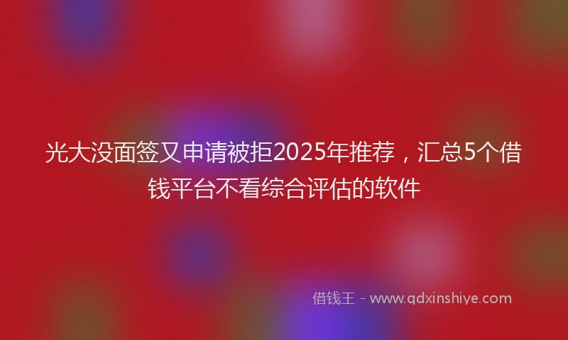 光大没面签又申请被拒2025年推荐，汇总5个借钱平台不看综合评估的软件