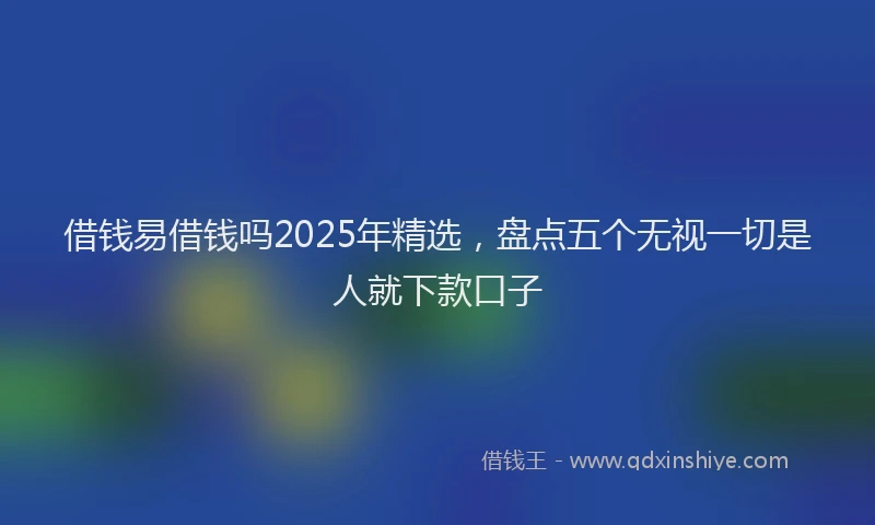 借钱易借钱吗2025年精选，盘点五个无视一切是人就下款口子