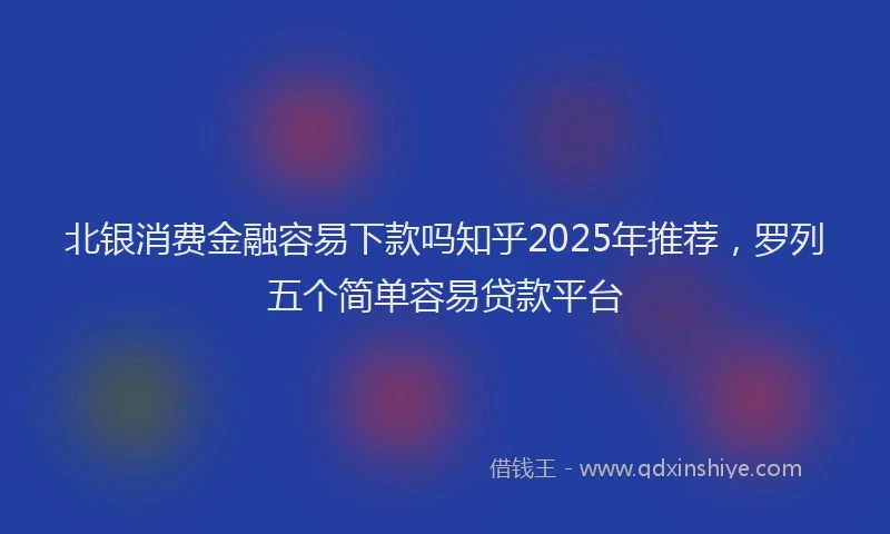 北银消费金融容易下款吗知乎2025年推荐，罗列五个简单容易贷款平台