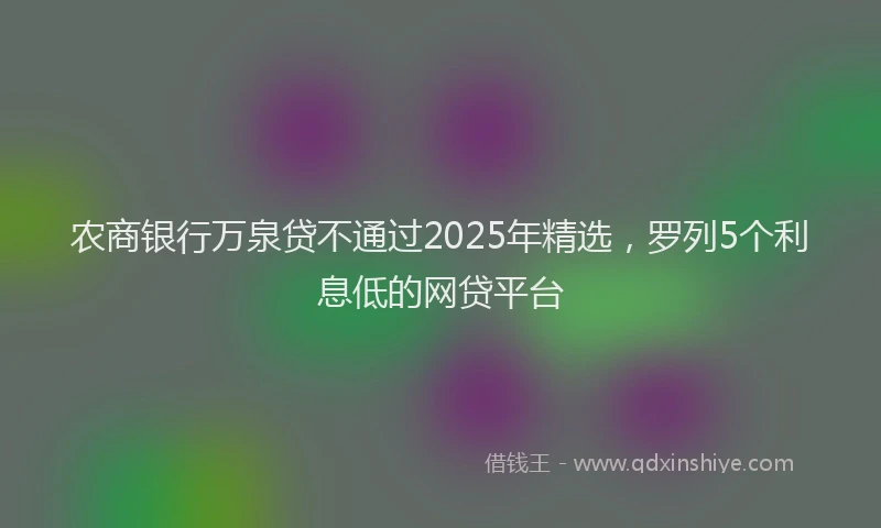 农商银行万泉贷不通过2025年精选，罗列5个利息低的网贷平台