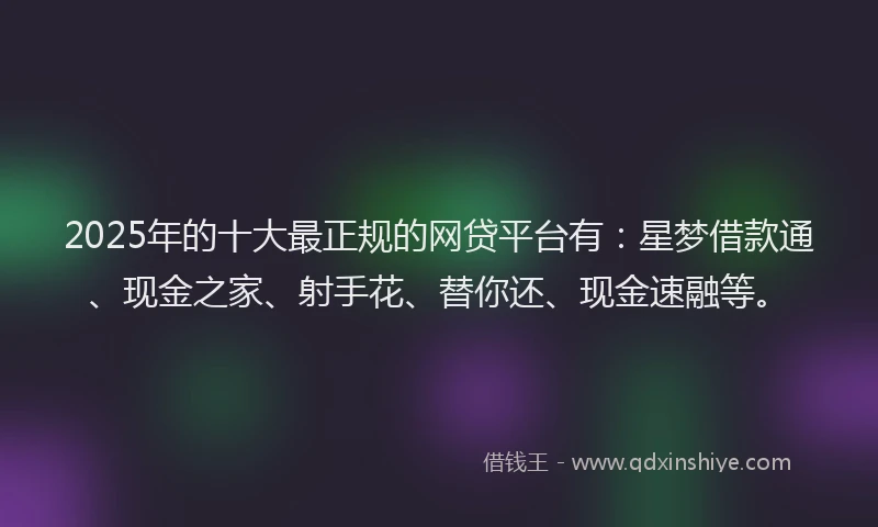 2025年的十大最正规的网贷平台有：星梦借款通、现金之家、射手花、替你还、现金速融等。