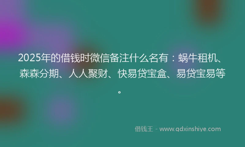 2025年的借钱时微信备注什么名有：蜗牛租机、森森分期、人人聚财、快易贷宝盒、易贷宝易等。
