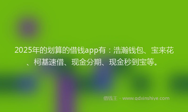 2025年的划算的借钱app有：浩瀚钱包、宝来花、柯基速借、现金分期、现金秒到宝等。