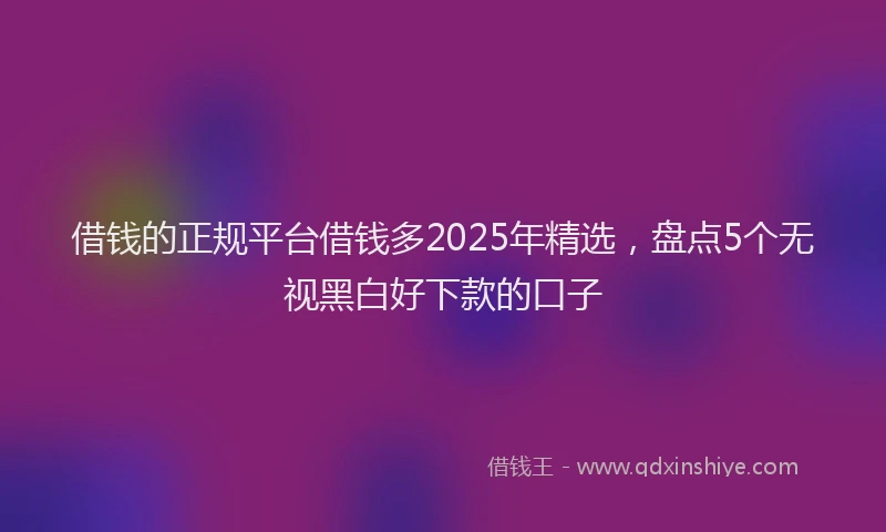 借钱的正规平台借钱多2025年精选，盘点5个无视黑白好下款的口子