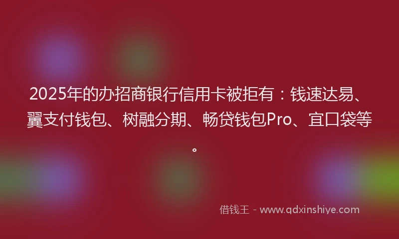 2025年的办招商银行信用卡被拒有：钱速达易、翼支付钱包、树融分期、畅贷钱包Pro、宜口袋等。