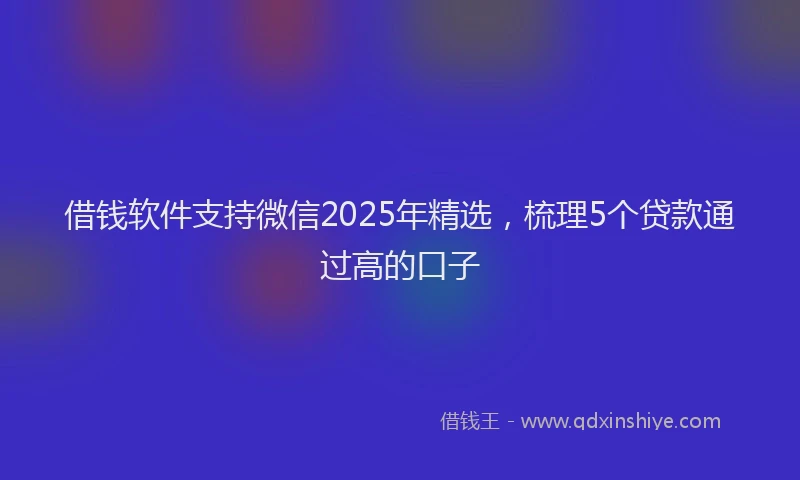 借钱软件支持微信2025年精选，梳理5个贷款通过高的口子
