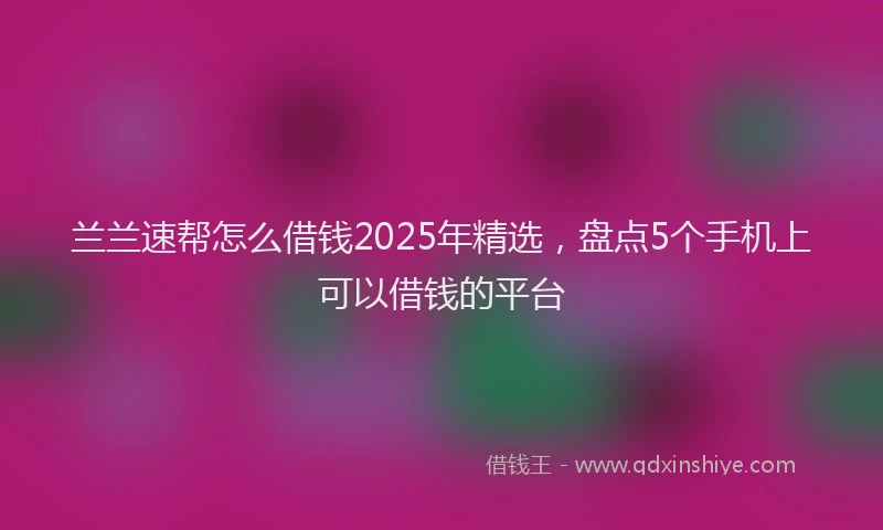 兰兰速帮怎么借钱2025年精选，盘点5个手机上可以借钱的平台