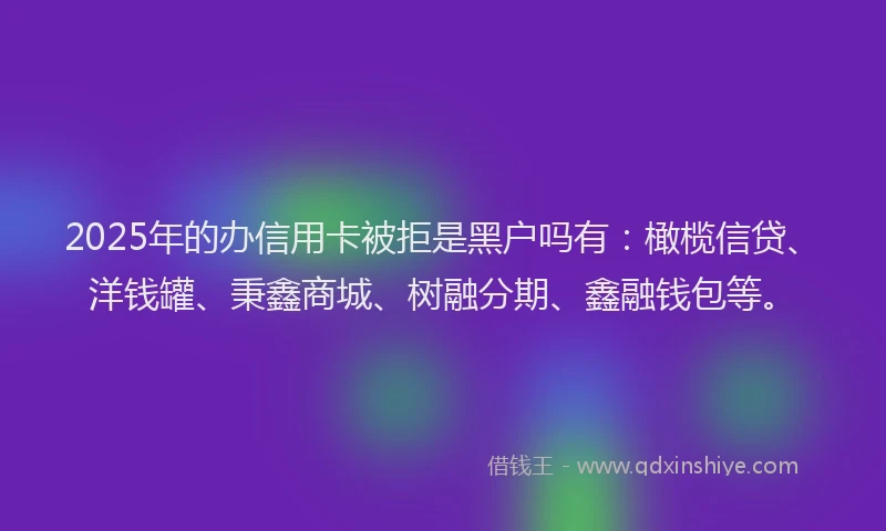 2025年的办信用卡被拒是黑户吗有：橄榄信贷、洋钱罐、秉鑫商城、树融分期、鑫融钱包等。