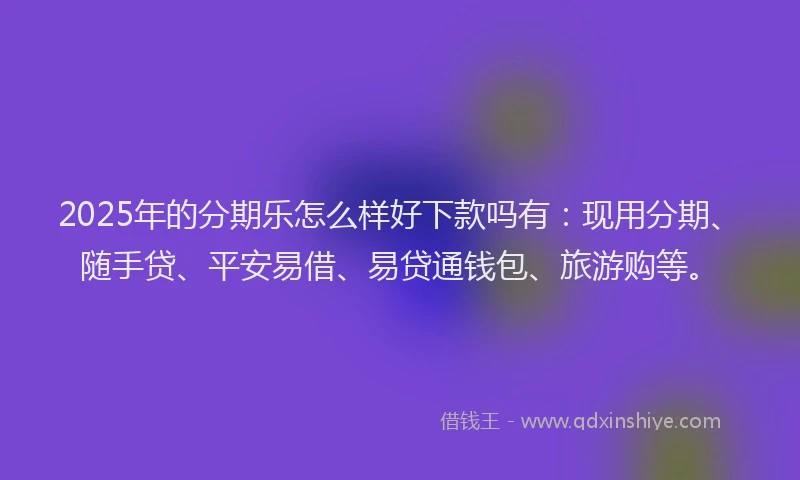 2025年的分期乐怎么样好下款吗有：现用分期、随手贷、平安易借、易贷通钱包、旅游购等。
