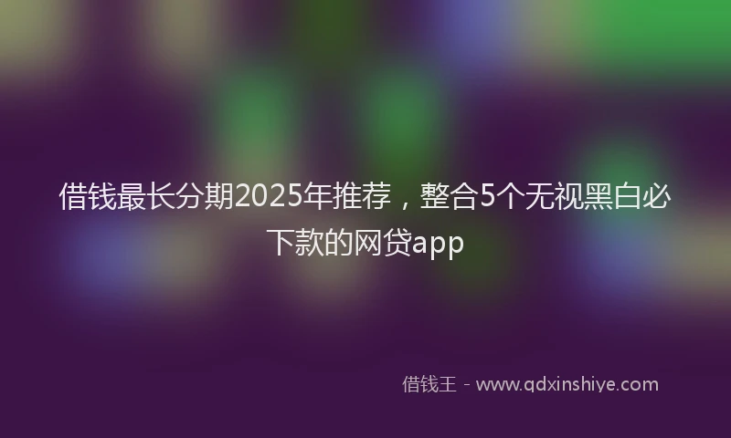 借钱最长分期2025年推荐，整合5个无视黑白必下款的网贷app