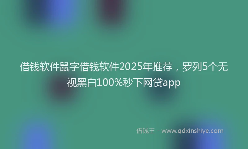 借钱软件鼠字借钱软件2025年推荐，罗列5个无视黑白100%秒下网贷app