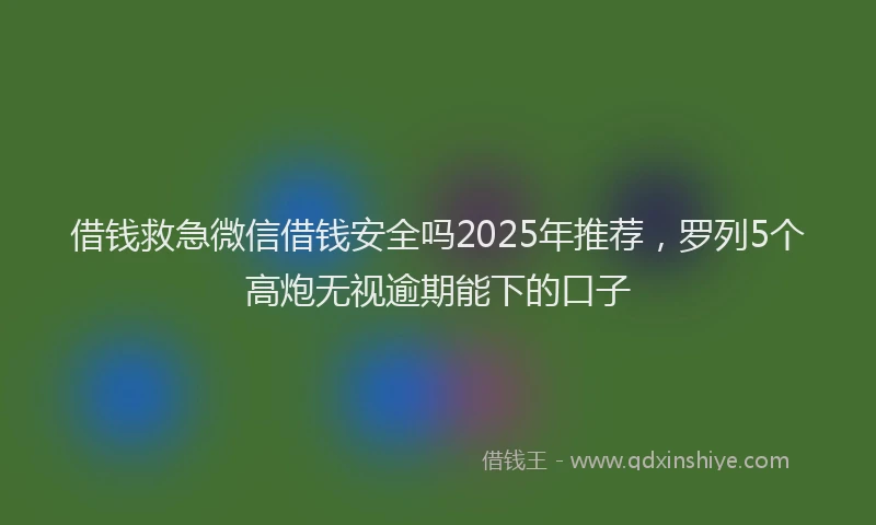 借钱救急微信借钱安全吗2025年推荐，罗列5个高炮无视逾期能下的口子
