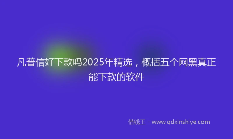 凡普信好下款吗2025年精选，概括五个网黑真正能下款的软件