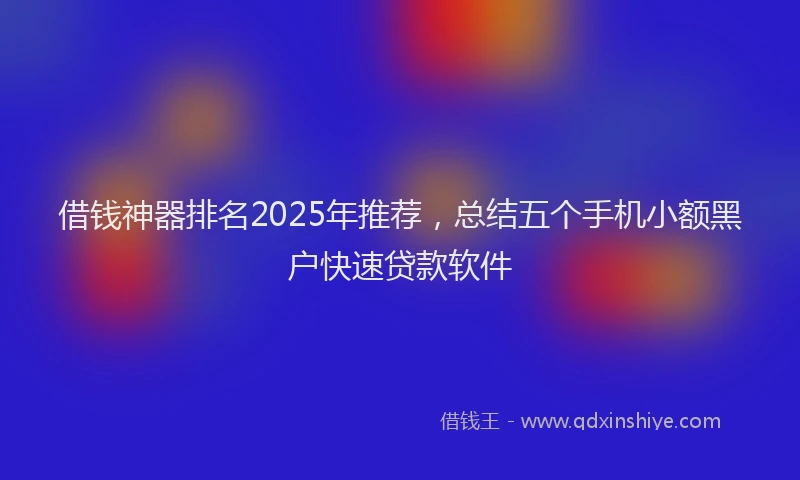借钱神器排名2025年推荐，总结五个手机小额黑户快速贷款软件