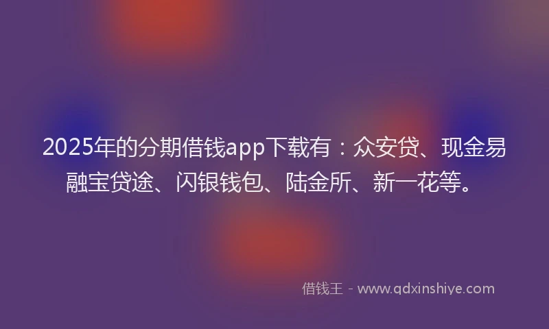 2025年的分期借钱app下载有：众安贷、现金易融宝贷途、闪银钱包、陆金所、新一花等。