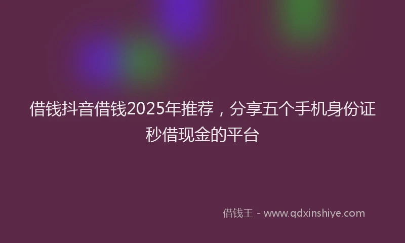 借钱抖音借钱2025年推荐，分享五个手机身份证秒借现金的平台