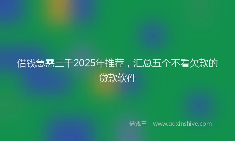 借钱急需三千2025年推荐，汇总五个不看欠款的贷款软件