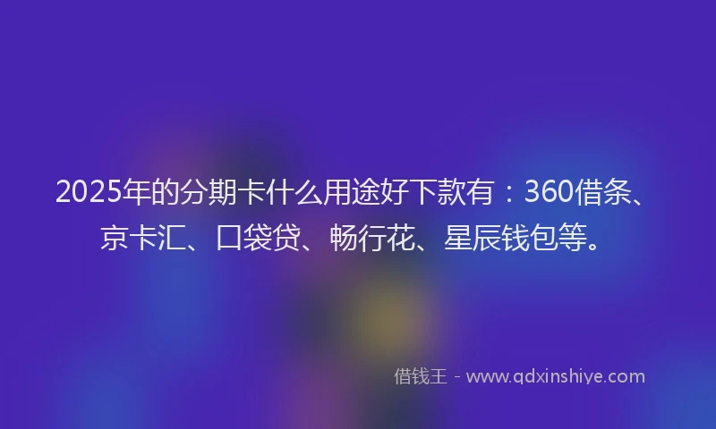 2025年的分期卡什么用途好下款有：360借条、京卡汇、口袋贷、畅行花、星辰钱包等。