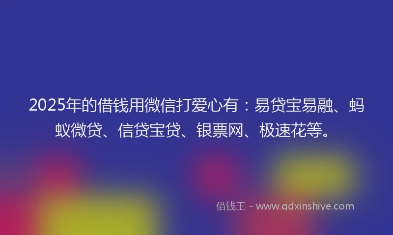 2025年的借钱用微信打爱心有：易贷宝易融、蚂蚁微贷、信贷宝贷、银票网、极速花等。