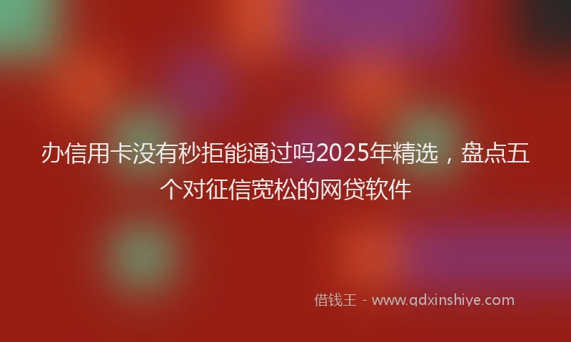 办信用卡没有秒拒能通过吗2025年精选，盘点五个对征信宽松的网贷软件