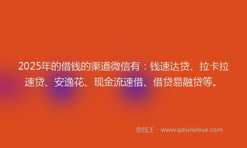 2025年的借钱的渠道微信有：钱速达贷、拉卡拉速贷、安逸花、现金流速借、借贷易融贷等。