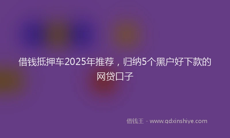 借钱抵押车2025年推荐，归纳5个黑户好下款的网贷口子