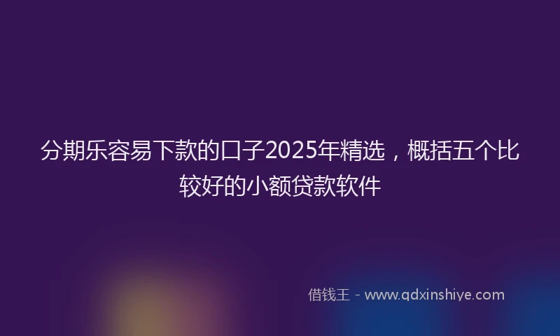 分期乐容易下款的口子2025年精选，概括五个比较好的小额贷款软件