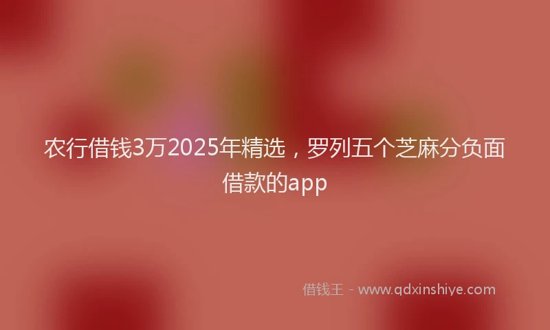 农行借钱3万2025年精选，罗列五个芝麻分负面借款的app