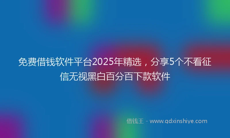 免费借钱软件平台2025年精选，分享5个不看征信无视黑白百分百下款软件