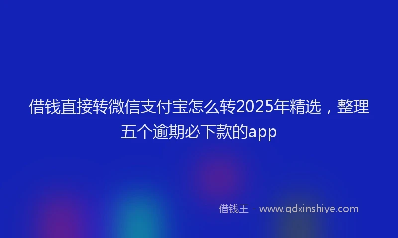 借钱直接转微信支付宝怎么转2025年精选，整理五个逾期必下款的app