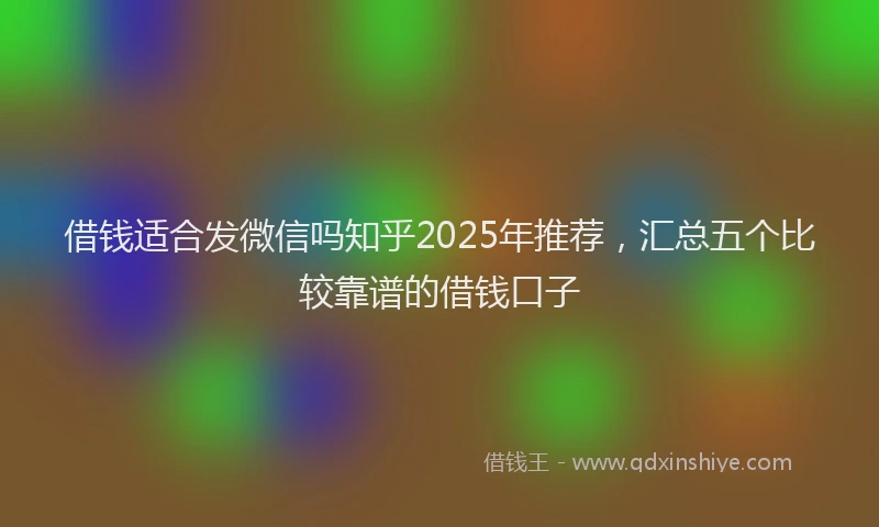 借钱适合发微信吗知乎2025年推荐，汇总五个比较靠谱的借钱口子