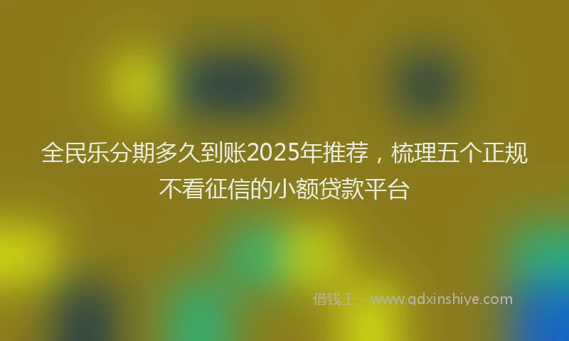 全民乐分期多久到账2025年推荐，梳理五个正规不看征信的小额贷款平台