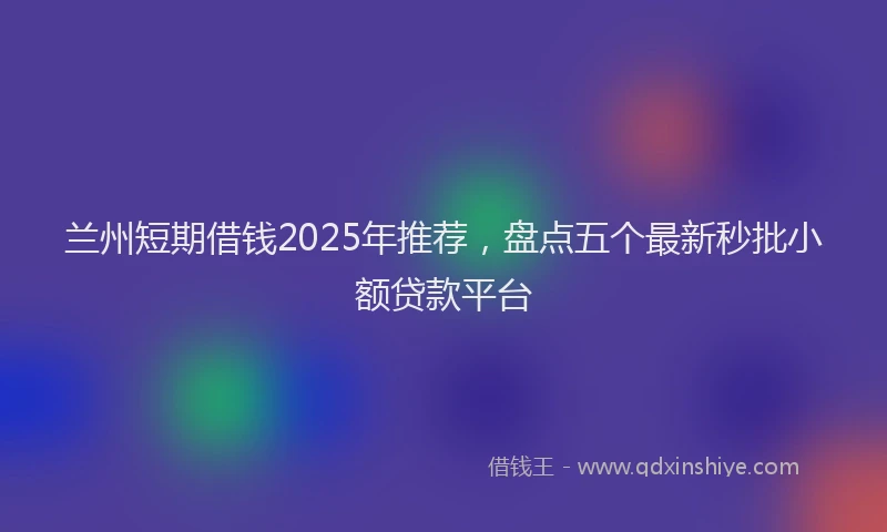 兰州短期借钱2025年推荐，盘点五个最新秒批小额贷款平台