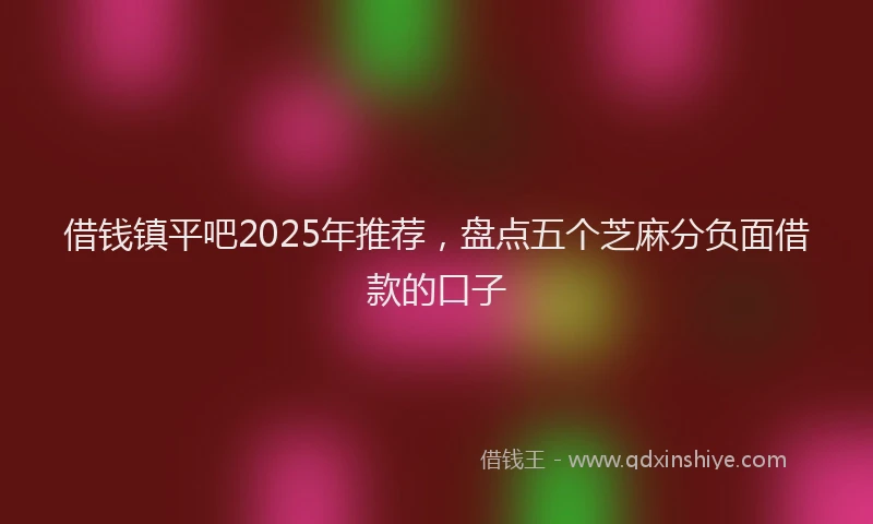 借钱镇平吧2025年推荐，盘点五个芝麻分负面借款的口子