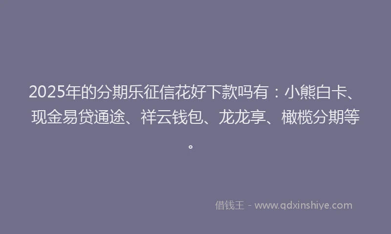2025年的分期乐征信花好下款吗有：小熊白卡、现金易贷通途、祥云钱包、龙龙享、橄榄分期等。