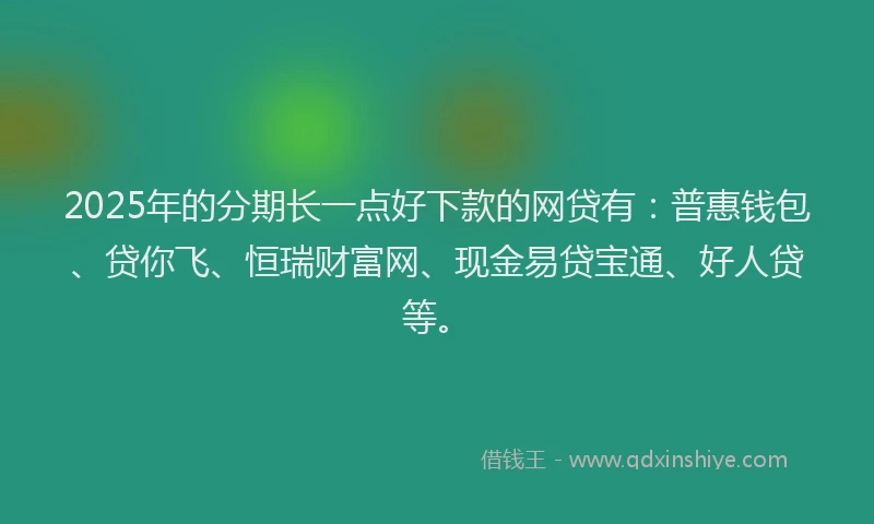 2025年的分期长一点好下款的网贷有：普惠钱包、贷你飞、恒瑞财富网、现金易贷宝通、好人贷等。