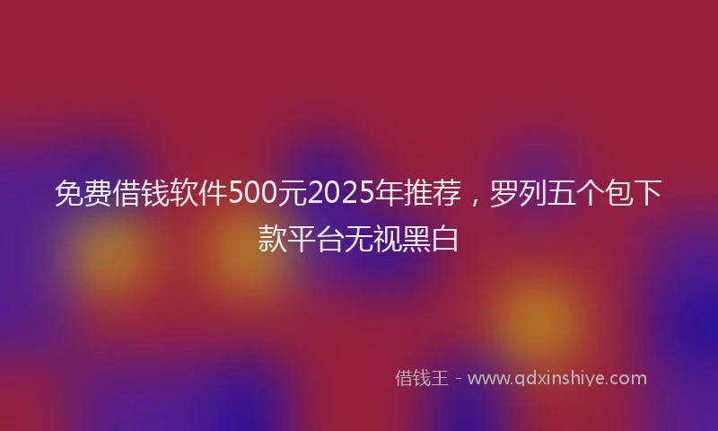 免费借钱软件500元2025年推荐，罗列五个包下款平台无视黑白