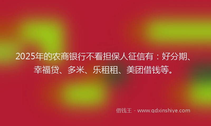 2025年的农商银行不看担保人征信有：好分期、幸福贷、多米、乐租租、美团借钱等。