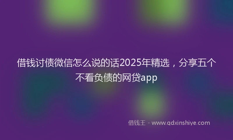 借钱讨债微信怎么说的话2025年精选，分享五个不看负债的网贷app