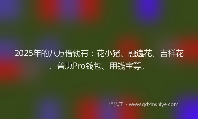 2025年的八万借钱有：花小猪、融逸花、吉祥花、普惠Pro钱包、用钱宝等。