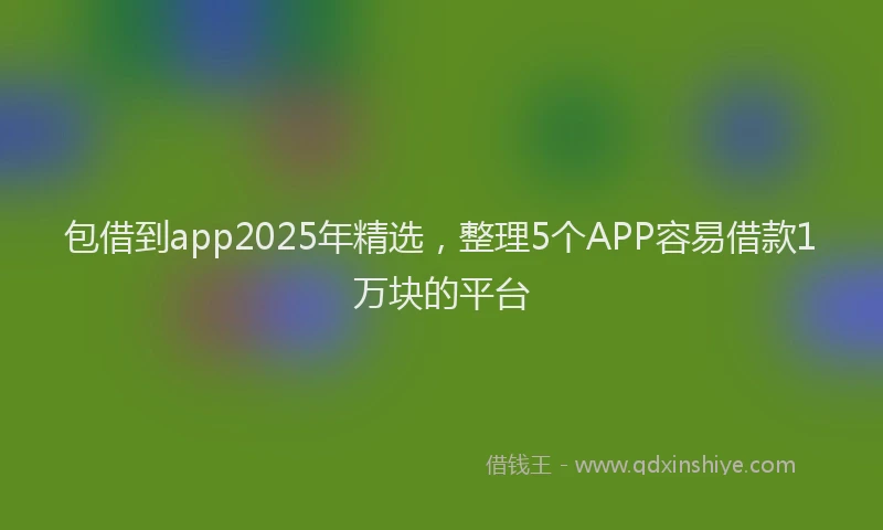包借到app2025年精选，整理5个APP容易借款1万块的平台
