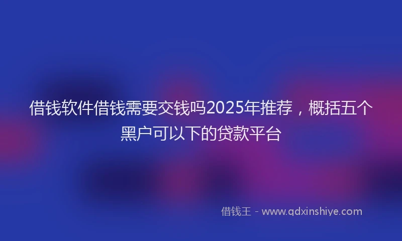 借钱软件借钱需要交钱吗2025年推荐，概括五个黑户可以下的贷款平台