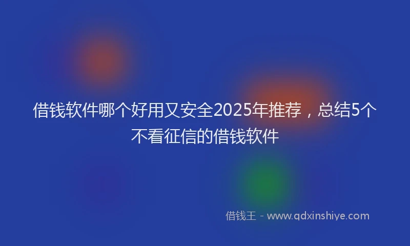 借钱软件哪个好用又安全2025年推荐，总结5个不看征信的借钱软件