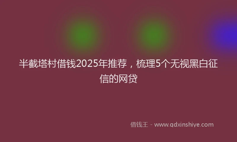 半截塔村借钱2025年推荐，梳理5个无视黑白征信的网贷