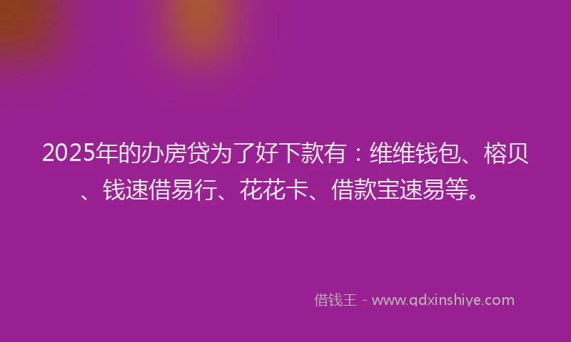 2025年的办房贷为了好下款有：维维钱包、榕贝、钱速借易行、花花卡、借款宝速易等。